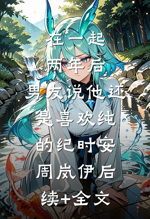 在一起两年后，男友说他还是喜欢纯的纪时安周岚伊后续+全文