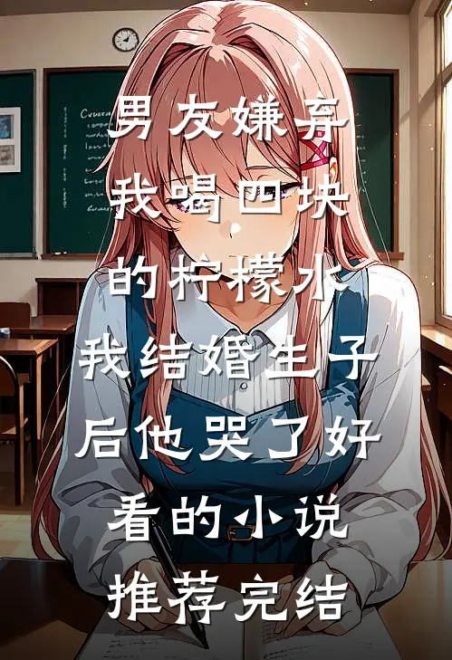 男友嫌弃我喝四块的柠檬水，我结婚生子后他哭了好看的小说推荐完结