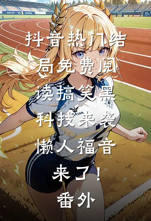 抖音热门结局免费阅读搞笑黑科技来袭，懒人福音来了！番外