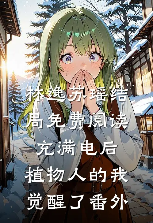林逸苏瑶结局免费阅读充满电后，植物人的我觉醒了番外