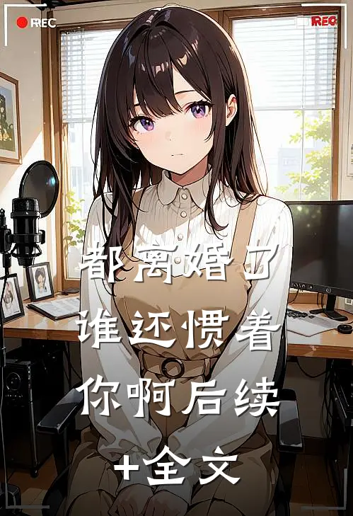 都离婚了，谁还惯着你啊后续+全文