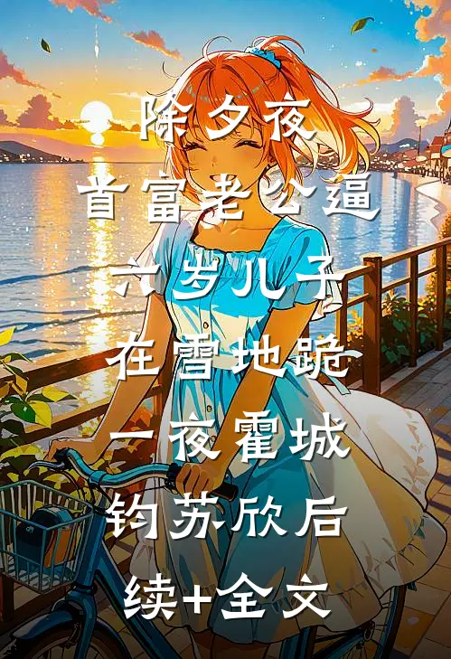 除夕夜，首富老公逼六岁儿子在雪地跪一夜霍城钧苏欣后续+全文