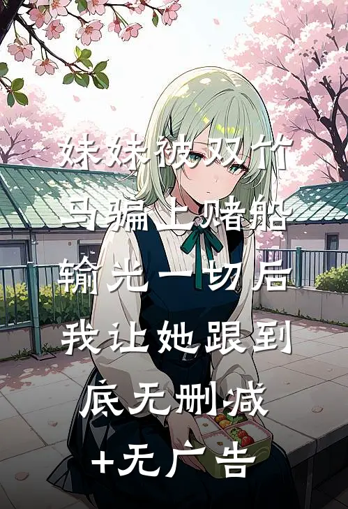 妹妹被双竹马骗上赌船输光一切后，我让她跟到底无删减+无广告