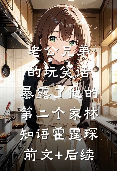 老公兄弟的玩笑话，暴露了他的第二个家林知语霍霆琛前文+后续