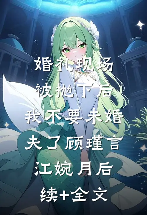 婚礼现场被抛下后，我不要未婚夫了顾瑾言江婉月后续+全文