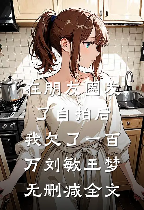 在朋友圈发了自拍后，我欠了一百万刘敏王梦无删减全文