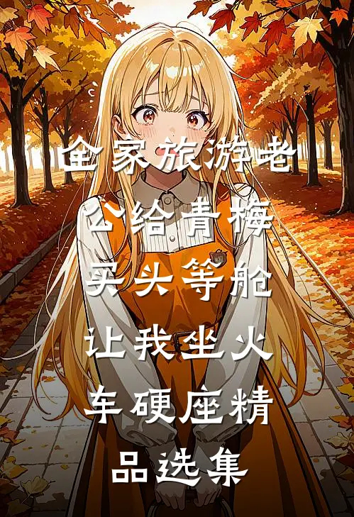 全家旅游老公给青梅买头等舱，让我坐火车硬座精品选集