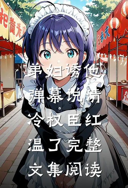 弟妇诱他，弹幕说清冷权臣红温了完整文集阅读