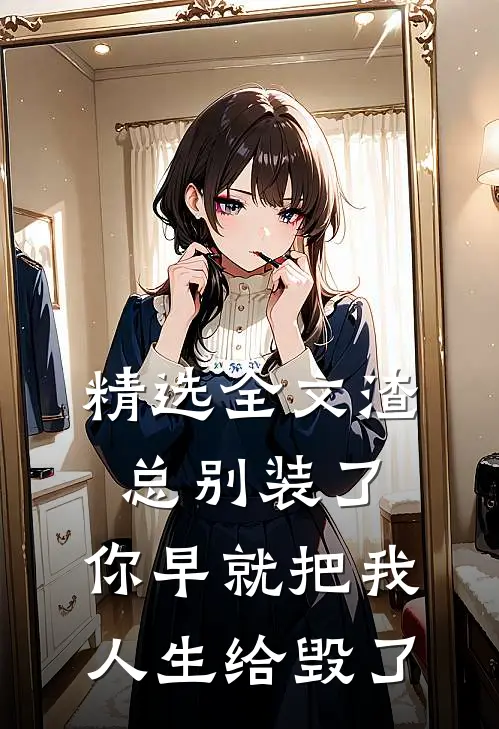 精选全文渣总别装了，你早就把我人生给毁了