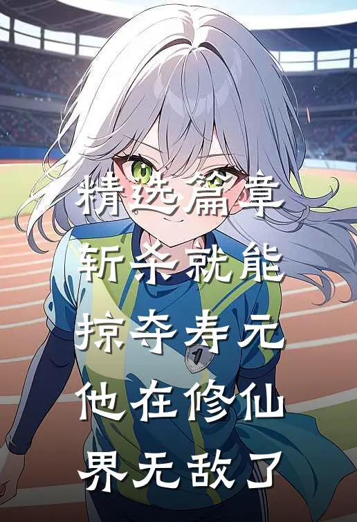 精选篇章斩杀就能掠夺寿元，他在修仙界无敌了