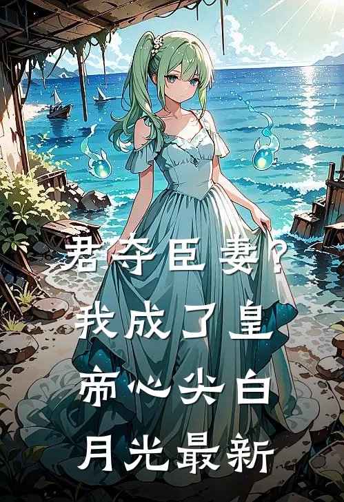 君夺臣妻？我成了皇帝心尖白月光最新