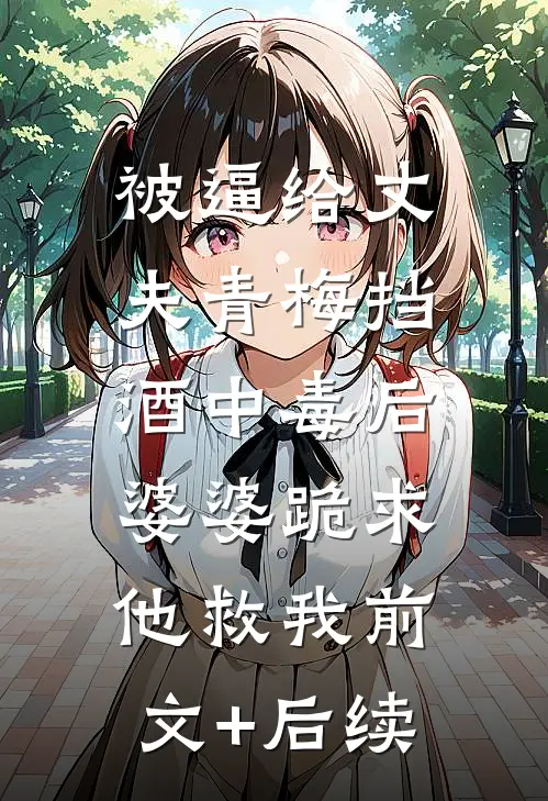 被逼给丈夫青梅挡酒中毒后，婆婆跪求他救我前文+后续