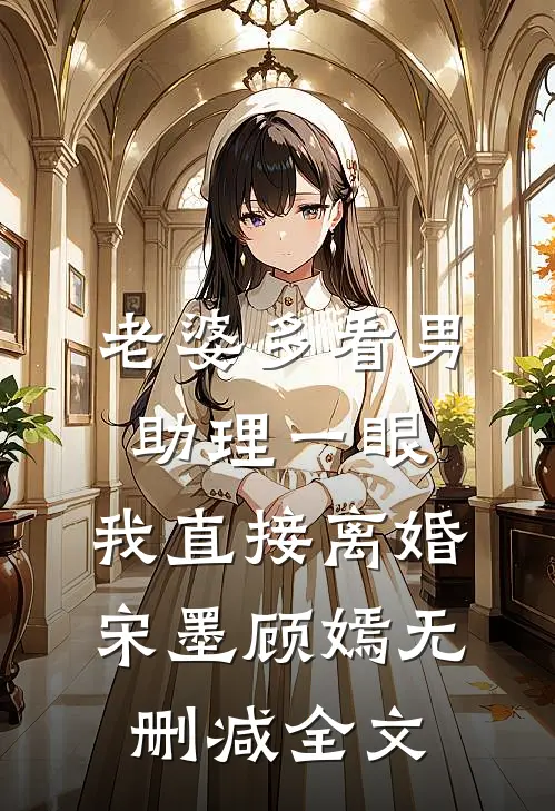 老婆多看男助理一眼，我直接离婚宋墨顾嫣无删减全文