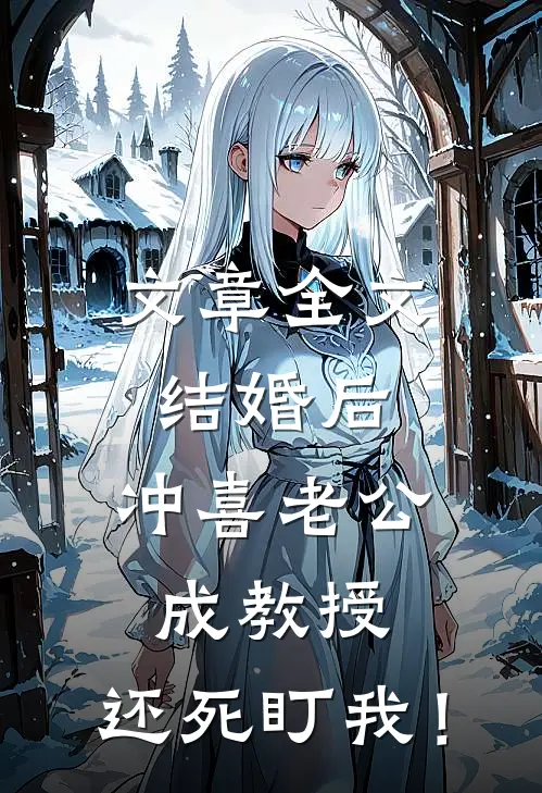 文章全文结婚后，冲喜老公成教授，还死盯我！