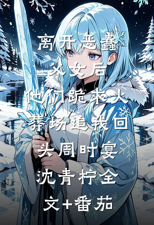 离开恶蠢父女后，他们跪求火葬场追我回头周时宴沈青柠全文+番茄