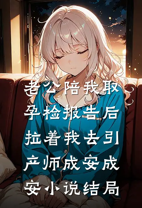 老公陪我取孕检报告后，拉着我去引产师成安成安小说结局