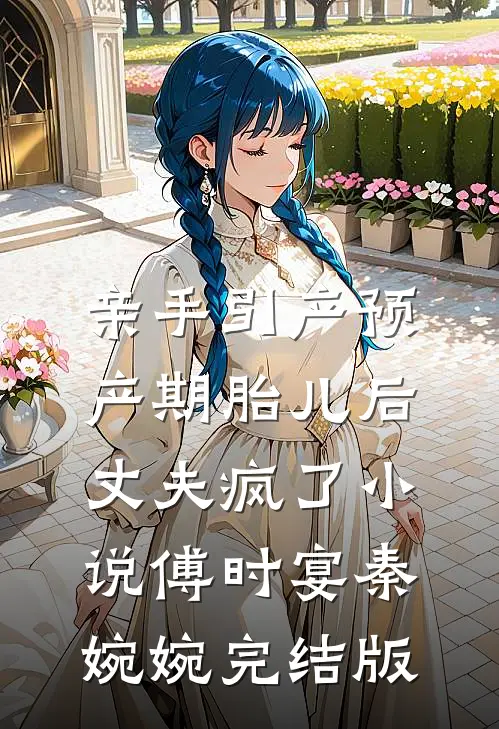 亲手引产预产期胎儿后，丈夫疯了小说傅时宴秦婉婉完结版