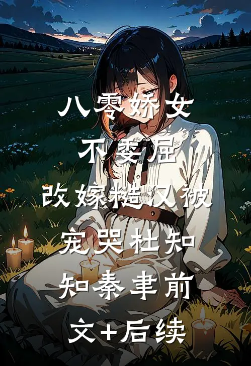 八零娇女不委屈，改嫁糙汉被宠哭杜知知秦聿前文+后续