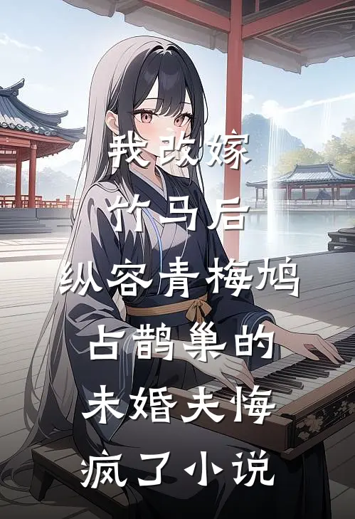 我改嫁竹马后，纵容青梅鸠占鹊巢的未婚夫悔疯了小说
