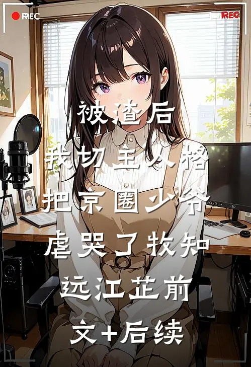 被渣后，我切主人格把京圈少爷虐哭了牧知远江芷前文+后续