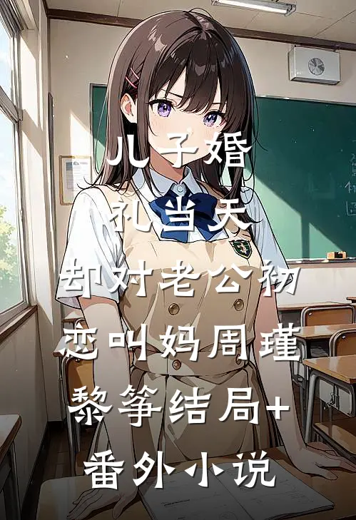 儿子婚礼当天，却对老公初恋叫妈周瑾黎筝结局+番外小说