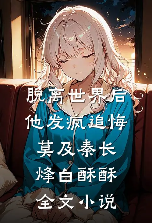 脱离世界后，他发疯追悔莫及秦长烽白酥酥全文小说