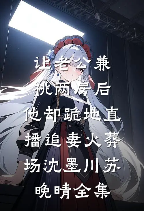 让老公兼祧两房后，他却跪地直播追妻火葬场沈墨川苏晚晴全集