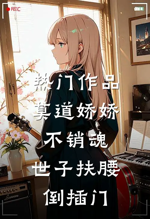 热门作品莫道娇娇不销魂,世子扶腰倒插门