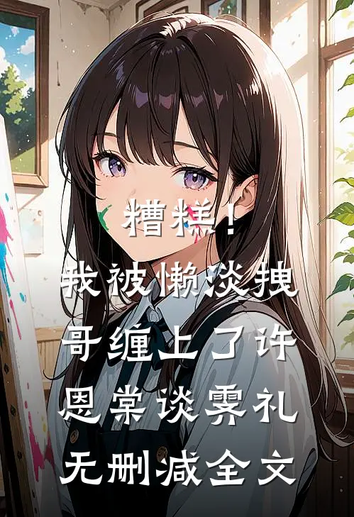 糟糕！我被懒淡拽哥缠上了许恩棠谈霁礼无删减全文