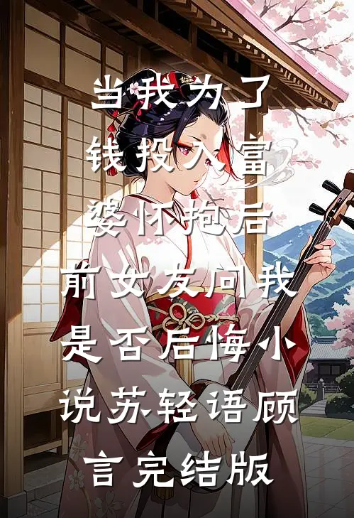 当我为了钱投入富婆怀抱后，前女友问我是否后悔小说苏轻语顾言完结版
