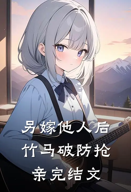 另嫁他人后，竹马破防抢亲完结文