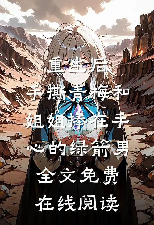 重生后，手撕青梅和姐姐捧在手心的绿箭男全文免费在线阅读