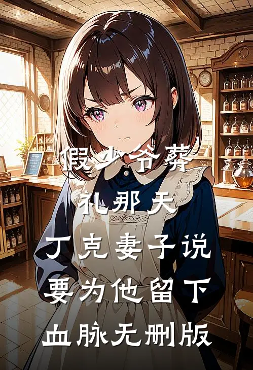 假少爷葬礼那天，丁克妻子说要为他留下血脉无删版