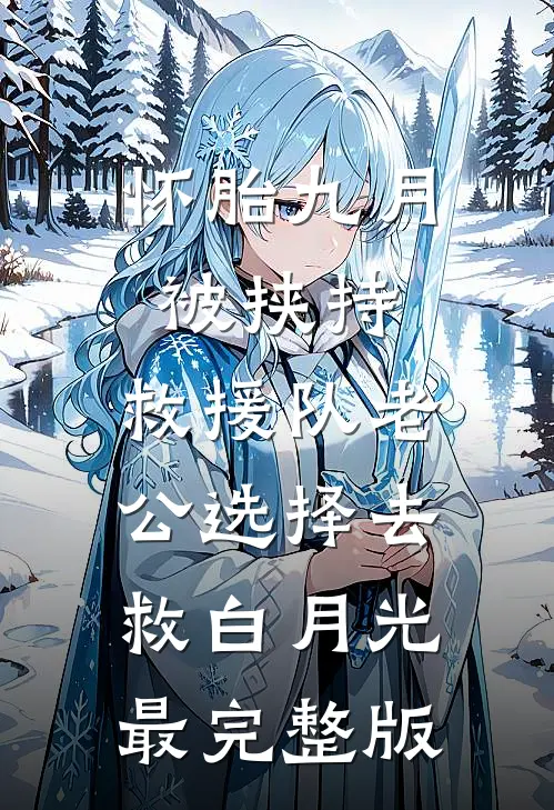 怀胎九月被挟持，救援队老公选择去救白月光最完整版