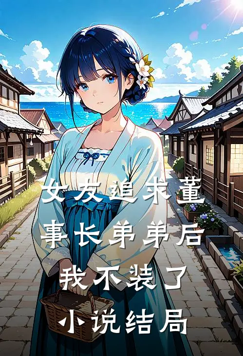 女友追求董事长弟弟后，我不装了小说结局