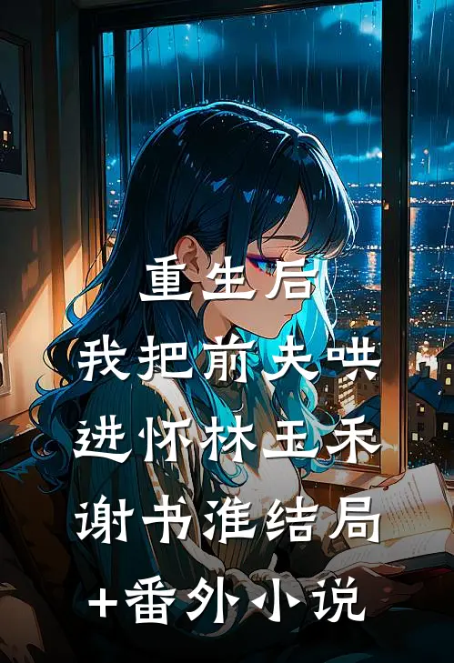 重生后，我把前夫哄进怀林玉禾谢书淮结局+番外小说