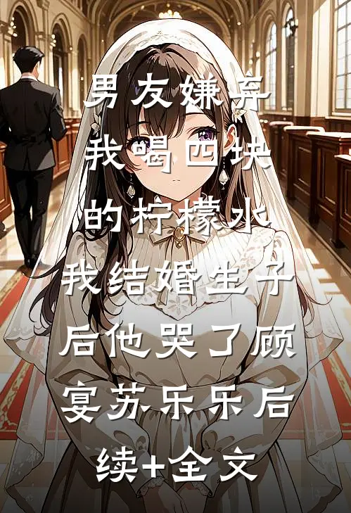 男友嫌弃我喝四块的柠檬水，我结婚生子后他哭了顾宴苏乐乐后续+全文