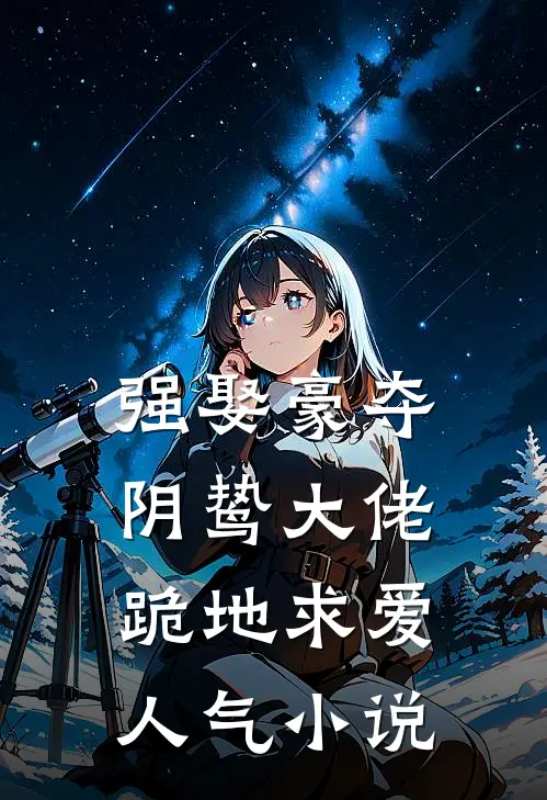 强娶豪夺，阴鸷大佬跪地求爱人气小说