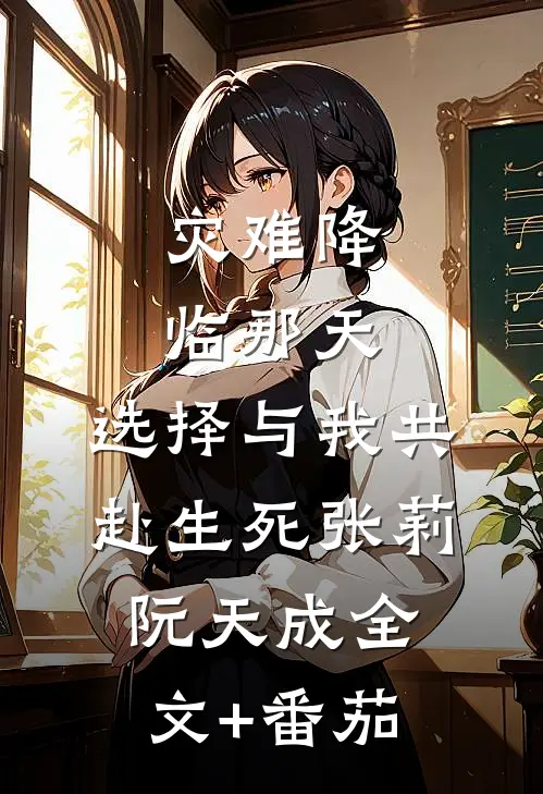 灾难降临那天，选择与我共赴生死张莉阮天成全文+番茄