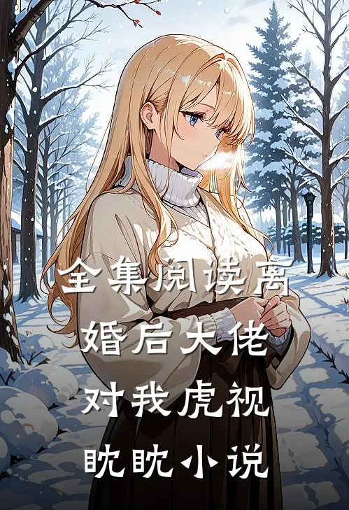 全集阅读离婚后大佬对我虎视眈眈小说