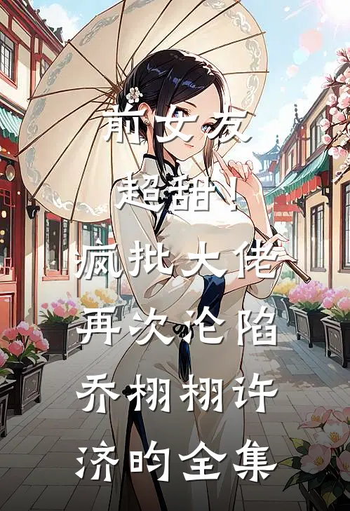 前女友超甜！疯批大佬再次沦陷乔栩栩许济昀全集