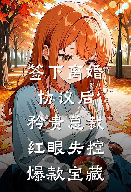签下离婚协议后，矜贵总裁红眼失控爆款宝藏