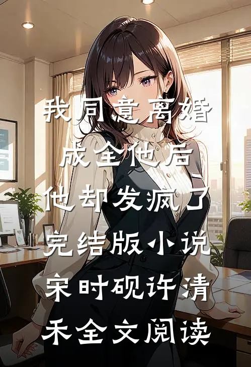 我同意离婚成全他后，他却发疯了完结版小说_宋时砚许清禾全文阅读