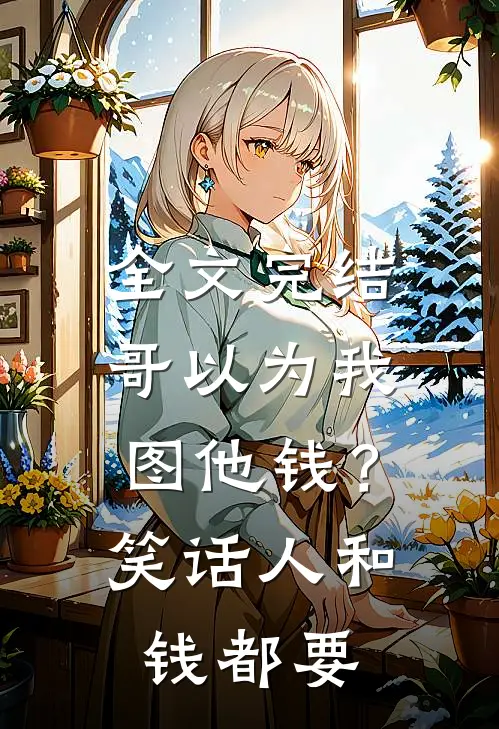 全文完结哥以为我图他钱？笑话，人和钱都要