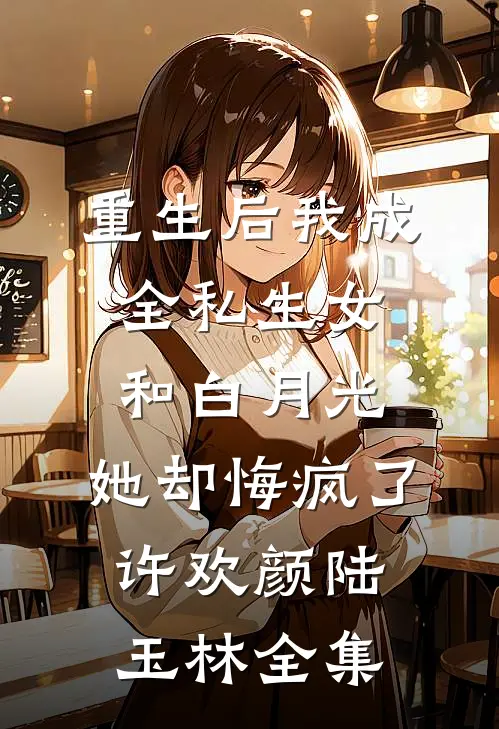 重生后我成全私生女和白月光，她却悔疯了许欢颜陆玉林 全集