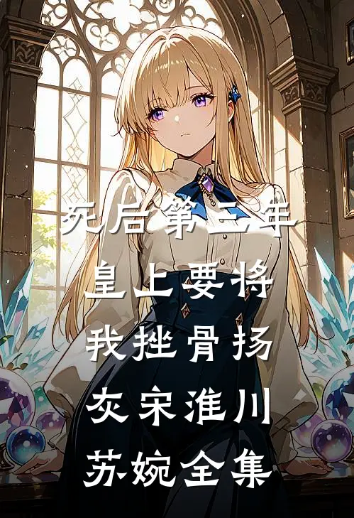 死后第三年，皇上要将我挫骨扬灰宋淮川苏婉全集