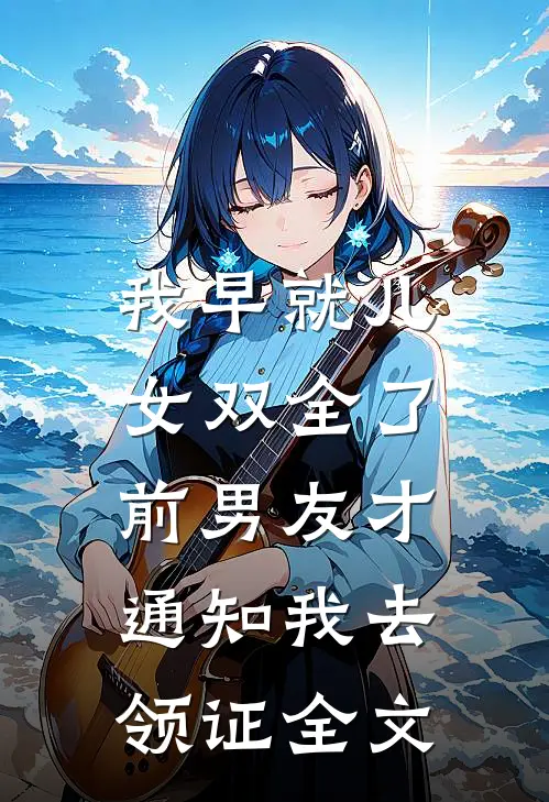 我早就儿女双全了，前男友才通知我去领证全文