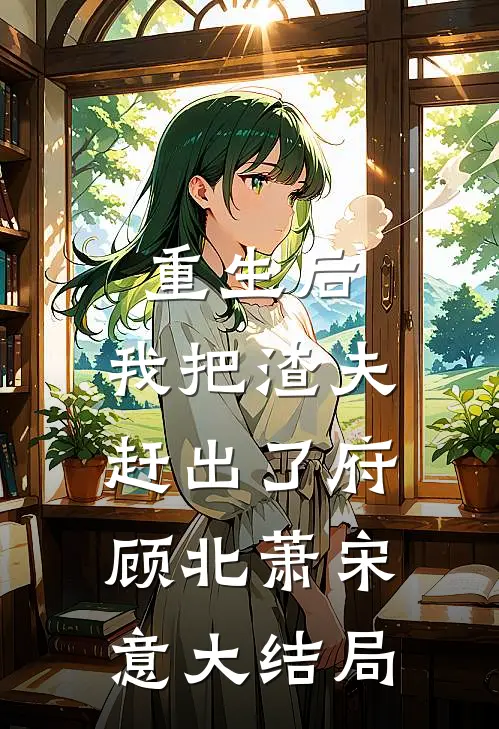 重生后，我把渣夫赶出了府顾北萧宋意大结局