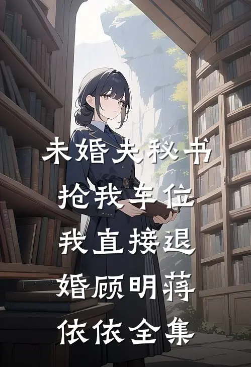 未婚夫秘书抢我车位，我直接退婚顾明蒋依依全集
