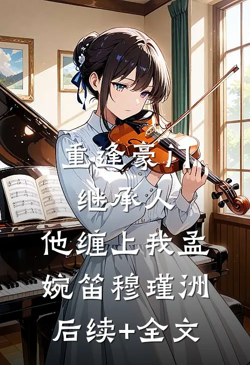 重逢豪门继承人：他缠上我孟婉笛穆瑾洲后续+全文